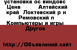 установка ос виндовс › Цена ­ 500 - Алтайский край, Локтевский р-н, Ремовский п. Компьютеры и игры » Другое   
